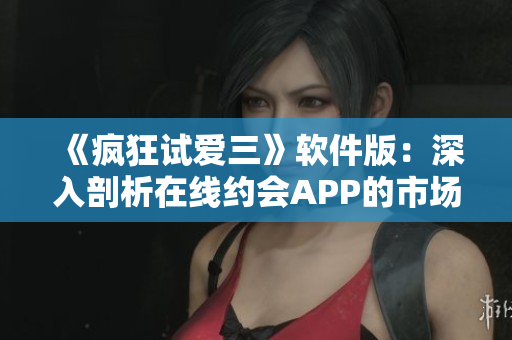 《瘋狂試愛(ài)三》軟件版：深入剖析在線約會(huì)APP的市場(chǎng)競(jìng)爭(zhēng)和用戶心理