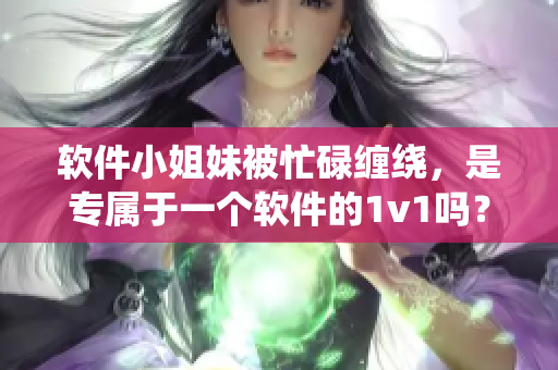軟件小姐妹被忙碌纏繞，是專(zhuān)屬于一個(gè)軟件的1v1嗎？