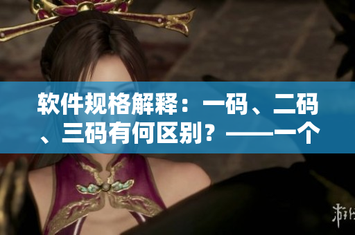 軟件規(guī)格解釋?zhuān)阂淮a、二碼、三碼有何區(qū)別？——一個(gè)編輯的調(diào)查與總結(jié)