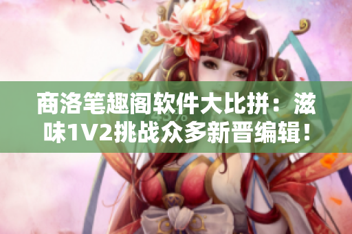 商洛筆趣閣軟件大比拼：滋味1V2挑戰(zhàn)眾多新晉編輯！