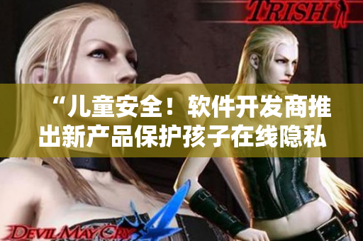 “兒童安全！軟件開(kāi)發(fā)商推出新產(chǎn)品保護(hù)孩子在線隱私”