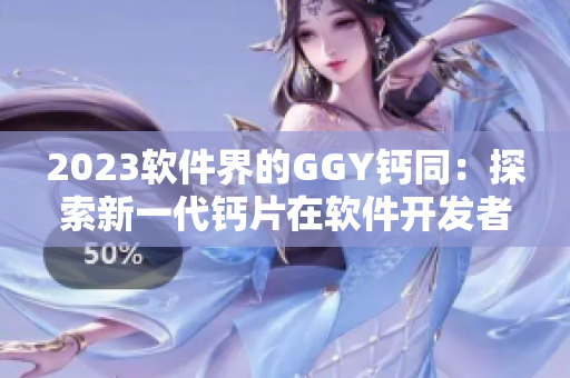 2023軟件界的GGY鈣同：探索新一代鈣片在軟件開(kāi)發(fā)者身上的應(yīng)用效果