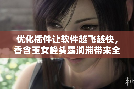 優(yōu)化插件讓軟件越飛越快，香含玉女峰頭露潤(rùn)滯帶來(lái)全新加速體驗(yàn)