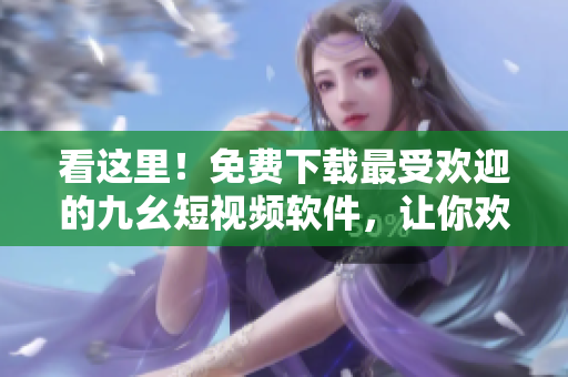 看這里！免費下載最受歡迎的九幺短視頻軟件，讓你歡樂不停！