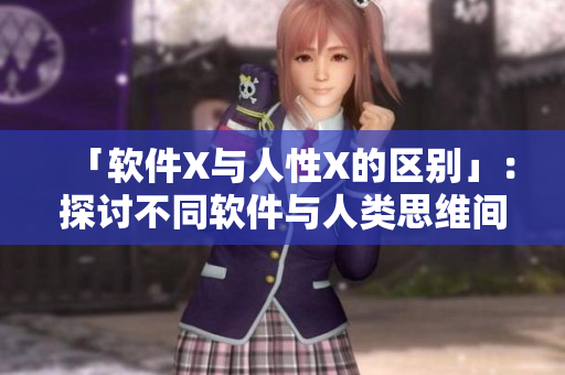 「軟件X與人性X的區(qū)別」：探討不同軟件與人類思維間的差異