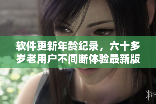 軟件更新年齡紀錄，六十多歲老用戶不間斷體驗最新版本
