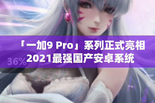 「一加9 Pro」系列正式亮相  2021最強國產(chǎn)安卓系統(tǒng)