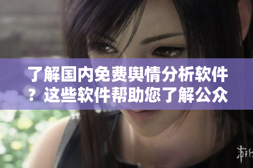 了解國內(nèi)免費輿情分析軟件？這些軟件幫助您了解公眾對特定話題的看法！