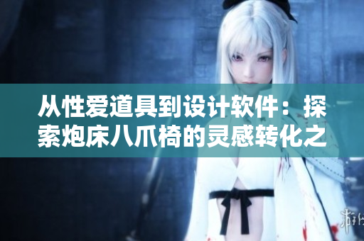 從性愛道具到設(shè)計軟件：探索炮床八爪椅的靈感轉(zhuǎn)化之路