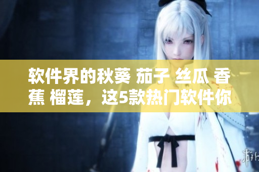 軟件界的秋葵 茄子 絲瓜 香蕉 榴蓮，這5款熱門軟件你必須知道