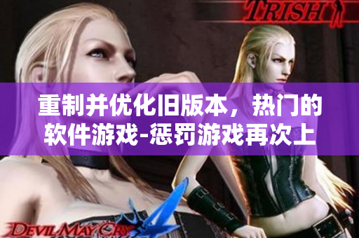 重制并優(yōu)化舊版本，熱門的軟件游戲-懲罰游戲再次上線，為你帶來愉快的體驗