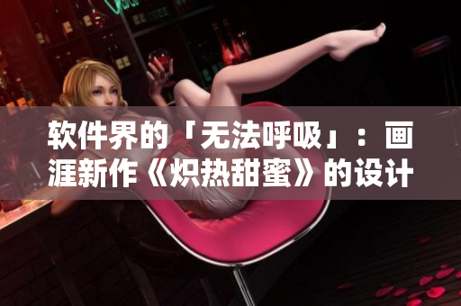 軟件界的「無法呼吸」：畫涯新作《熾熱甜蜜》的設(shè)計和排版技術(shù)