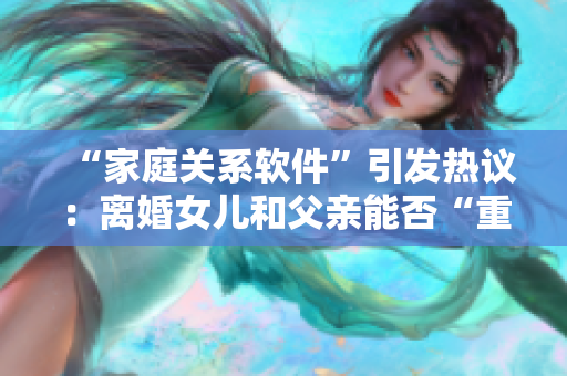 “家庭關系軟件”引發(fā)熱議：離婚女兒和父親能否“重組”家庭？