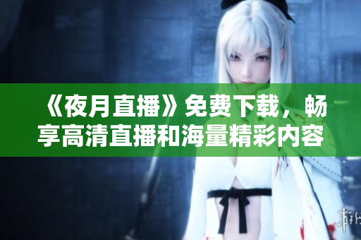 《夜月直播》免費下載，暢享高清直播和海量精彩內(nèi)容！