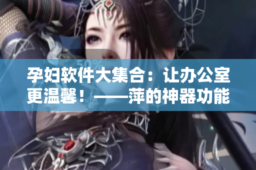 孕婦軟件大集合：讓辦公室更溫馨！——萍的神器功能一網(wǎng)打盡