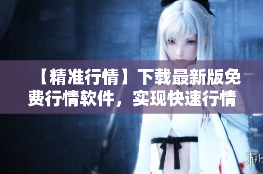 【精準(zhǔn)行情】下載最新版免費行情軟件，實現(xiàn)快速行情查詢