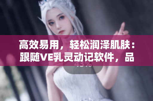 高效易用，輕松潤澤肌膚：跟隨VE乳靈動記軟件，品味LIBREDERM盛世