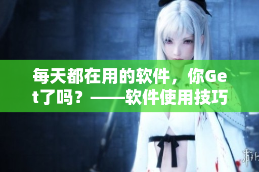 每天都在用的軟件，你Get了嗎？——軟件使用技巧分享