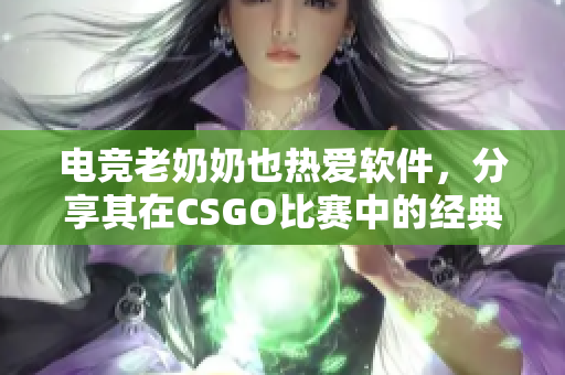 電競老奶奶也熱愛軟件，分享其在CSGO比賽中的經(jīng)典戰(zhàn)術