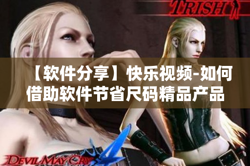 【軟件分享】快樂視頻-如何借助軟件節(jié)省尺碼精品產(chǎn)品購買費用？