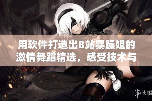 用軟件打造出B站暴躁姐的激情舞蹈精選，感受技術與動感的完美結(jié)合！