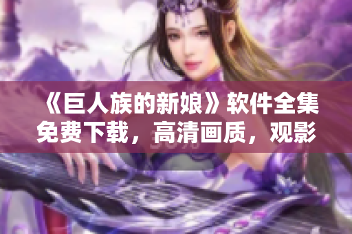 《巨人族的新娘》軟件全集免費(fèi)下載，高清畫(huà)質(zhì)，觀影無(wú)需緩沖