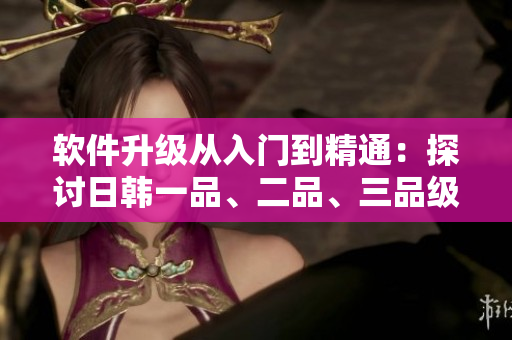 軟件升級(jí)從入門(mén)到精通：探討日韓一品、二品、三品級(jí)別的必備技能