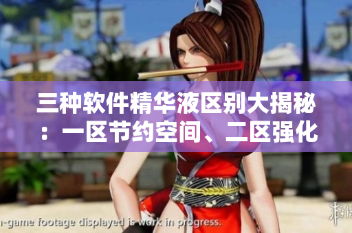 三種軟件精華液區(qū)別大揭秘：一區(qū)節(jié)約空間、二區(qū)強(qiáng)化安全性、三區(qū)優(yōu)化性能！