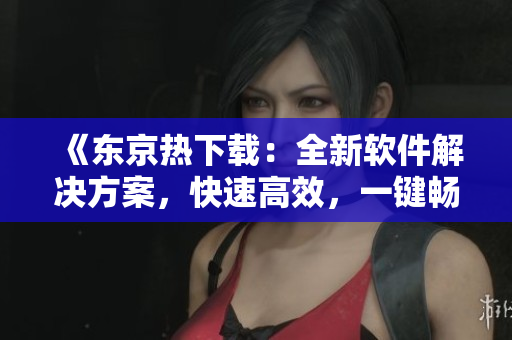 《東京熱下載：全新軟件解決方案，快速高效，一鍵暢享》