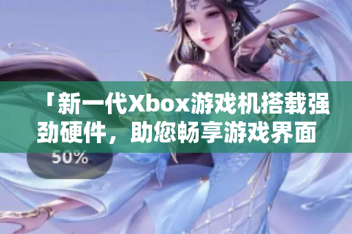 「新一代Xbox游戲機(jī)搭載強(qiáng)勁硬件，助您暢享游戲界面及軟件應(yīng)用」