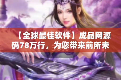 【全球最佳軟件】成品網(wǎng)源碼78萬行，為您帶來前所未有的編程體驗！