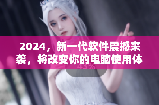 2024，新一代軟件震撼來(lái)襲，將改變你的電腦使用體驗(yàn)！