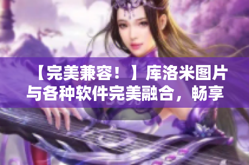 【完美兼容！】庫(kù)洛米圖片與各種軟件完美融合，暢享高效創(chuàng)作！