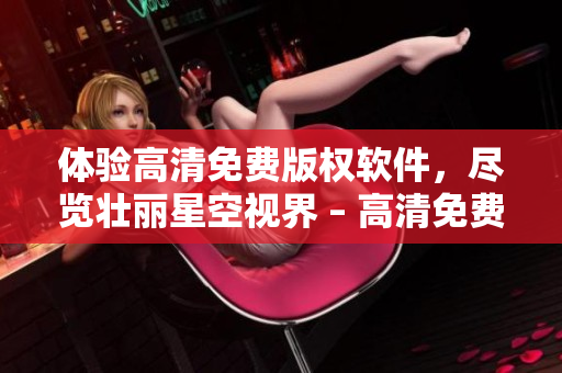 體驗高清免費版權(quán)軟件，盡覽壯麗星空視界 – 高清免費看！