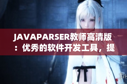 JAVAPARSER教師高清版：優(yōu)秀的軟件開發(fā)工具，提升編碼效率