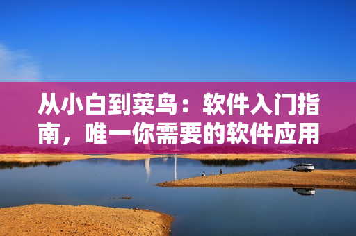 從小白到菜鳥：軟件入門指南，唯一你需要的軟件應(yīng)用推薦！