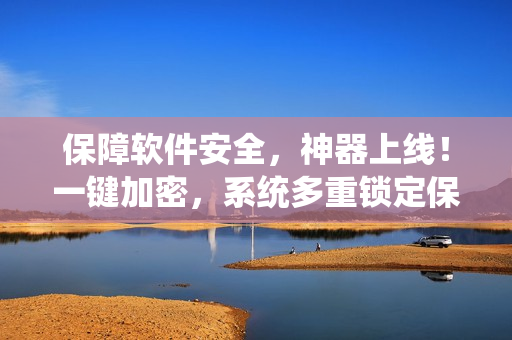 保障軟件安全，神器上線！一鍵加密，系統(tǒng)多重鎖定保護(hù)