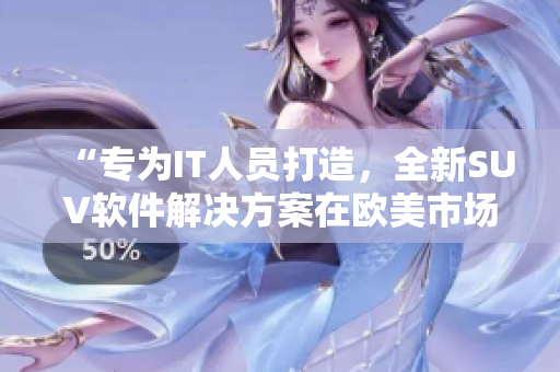 “專為IT人員打造，全新SUV軟件解決方案在歐美市場上熱銷”