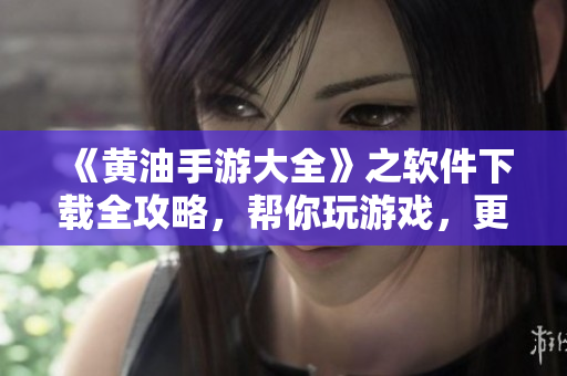《黃油手游大全》之軟件下載全攻略，幫你玩游戲，更輕松！