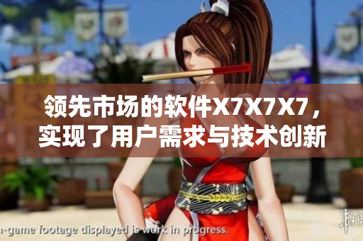 領(lǐng)先市場的軟件X7X7X7，實(shí)現(xiàn)了用戶需求與技術(shù)創(chuàng)新的完美融合！