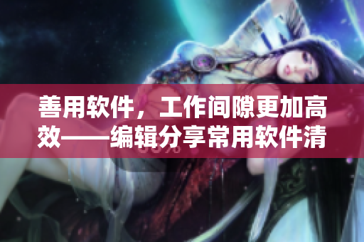 善用軟件，工作間隙更加高效——編輯分享常用軟件清單