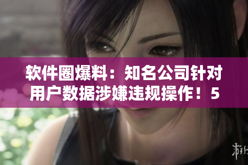 軟件圈爆料：知名公司針對用戶數(shù)據(jù)涉嫌違規(guī)操作！51吃瓜網(wǎng)曝光真相！