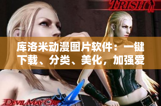 庫洛米動漫圖片軟件：一鍵下載、分類、美化，加強愛好者的收藏管理體驗