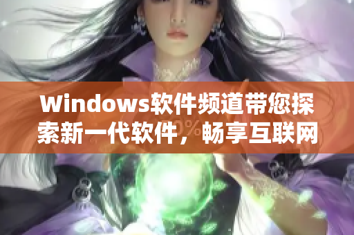 Windows軟件頻道帶您探索新一代軟件，暢享互聯(lián)網(wǎng)生活
