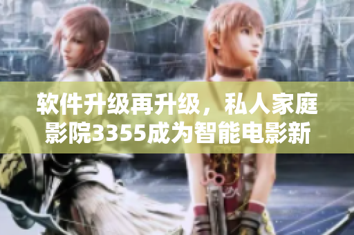 軟件升級(jí)再升級(jí)，私人家庭影院3355成為智能電影新選擇