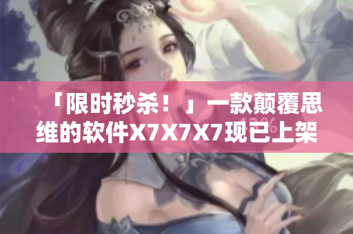 「限時(shí)秒殺！」一款顛覆思維的軟件X7X7X7現(xiàn)已上架！