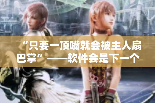 “只要一頂嘴就會(huì)被主人扇巴掌”——軟件會(huì)是下一個(gè)施暴者嗎？