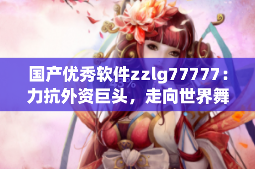 國產(chǎn)優(yōu)秀軟件zzlg77777：力抗外資巨頭，走向世界舞臺(tái)