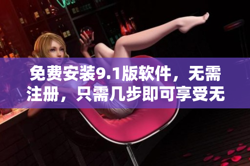 免費安裝9.1版軟件，無需注冊，只需幾步即可享受無限暢玩！