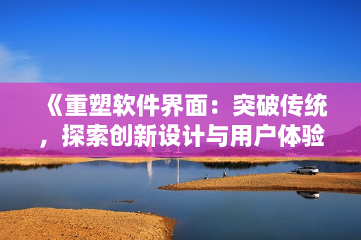 《重塑軟件界面：突破傳統(tǒng)，探索創(chuàng)新設計與用戶體驗的挑戰(zhàn)與可能性》